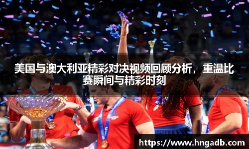 美国与澳大利亚精彩对决视频回顾分析，重温比赛瞬间与精彩时刻