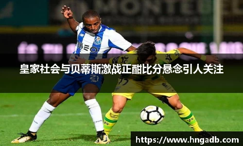 皇家社会与贝蒂斯激战正酣比分悬念引人关注