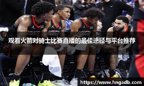 观看火箭对骑士比赛直播的最佳途径与平台推荐