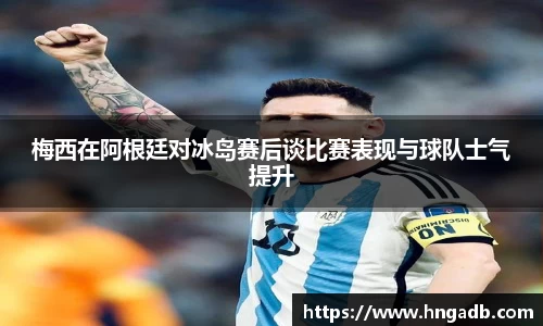 梅西在阿根廷对冰岛赛后谈比赛表现与球队士气提升